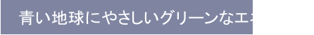青い地球にやさしいグリーンなエネルギー
